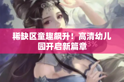 稀缺区童趣飙升！高清幼儿园开启新篇章