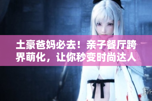 土豪爸妈必去！亲子餐厅跨界萌化，让你秒变时尚达人！