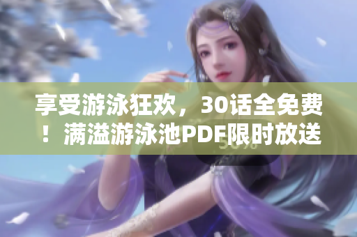 享受游泳狂欢，30话全免费！满溢游泳池PDF限时放送！