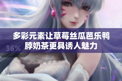 多彩元素让草莓丝瓜芭乐鸭脖奶茶更具诱人魅力