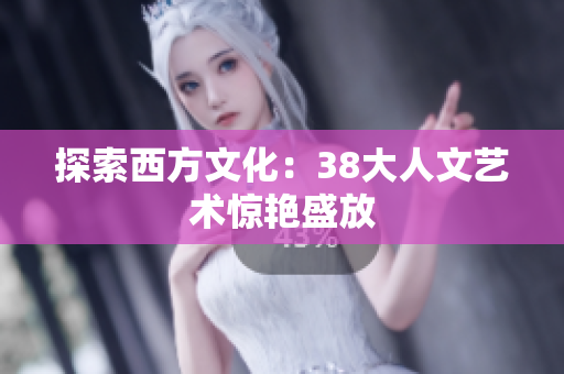探索西方文化：38大人文艺术惊艳盛放