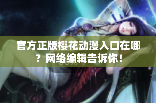 官方正版樱花动漫入口在哪？网络编辑告诉你！