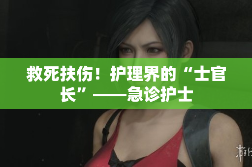 救死扶伤！护理界的“士官长”——急诊护士