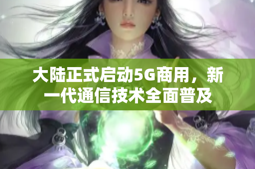 大陆正式启动5G商用，新一代通信技术全面普及