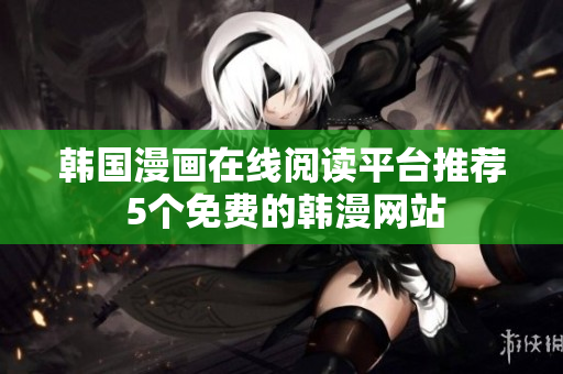 韩国漫画在线阅读平台推荐 5个免费的韩漫网站