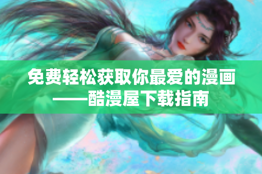 免费轻松获取你最爱的漫画——酷漫屋下载指南