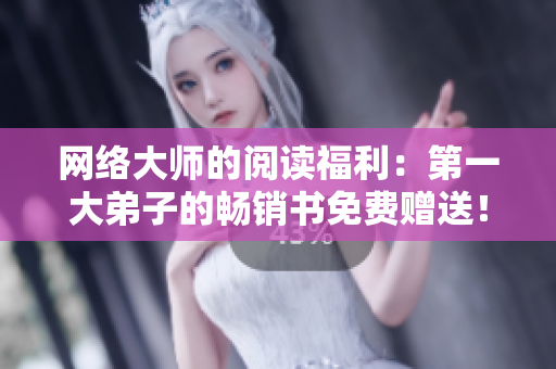 网络大师的阅读福利：第一大弟子的畅销书免费赠送！