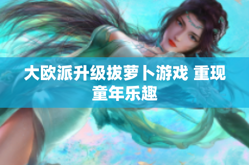 大欧派升级拔萝卜游戏 重现童年乐趣