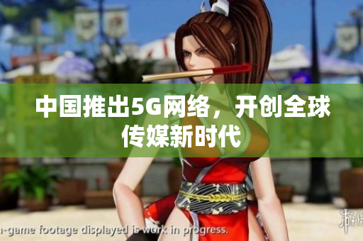 中国推出5G网络，开创全球传媒新时代