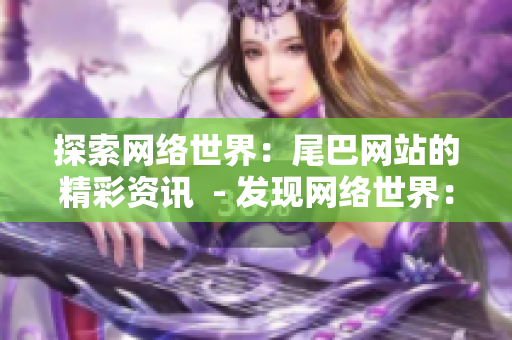 探索网络世界：尾巴网站的精彩资讯  - 发现网络世界：尾巴网站独家资讯解读