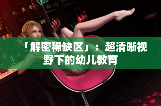 「解密稀缺区」：超清晰视野下的幼儿教育