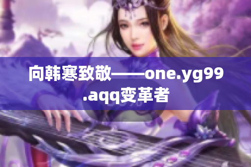 向韩寒致敬——one.yg99.aqq变革者
