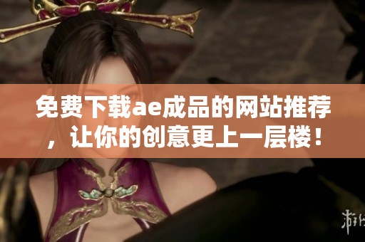 免费下载ae成品的网站推荐，让你的创意更上一层楼！