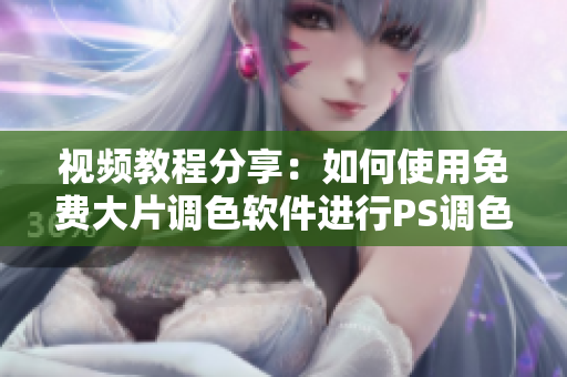 视频教程分享：如何使用免费大片调色软件进行PS调色