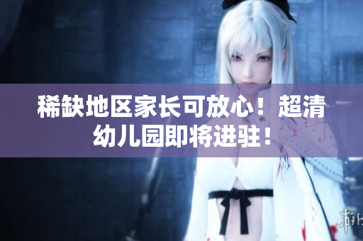 稀缺地区家长可放心！超清幼儿园即将进驻！