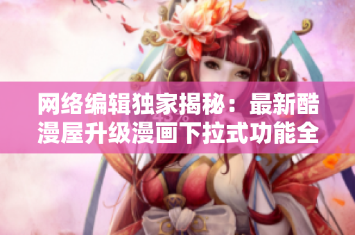 网络编辑独家揭秘：最新酷漫屋升级漫画下拉式功能全解析