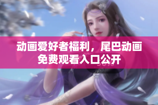 动画爱好者福利，尾巴动画免费观看入口公开