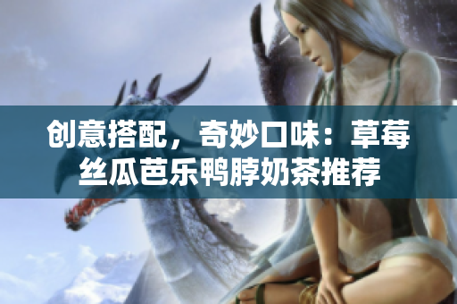 创意搭配，奇妙口味：草莓丝瓜芭乐鸭脖奶茶推荐
