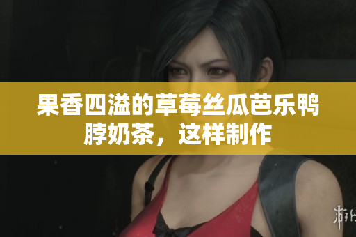 果香四溢的草莓丝瓜芭乐鸭脖奶茶，这样制作