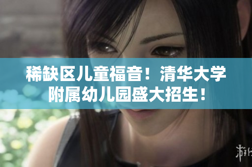 稀缺区儿童福音！清华大学附属幼儿园盛大招生！