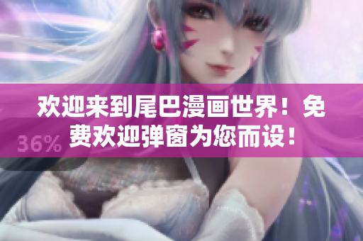 欢迎来到尾巴漫画世界！免费欢迎弹窗为您而设！