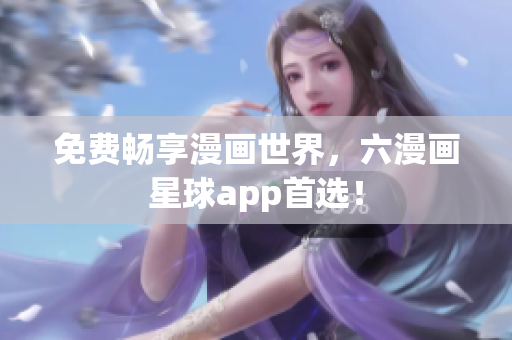 免费畅享漫画世界，六漫画星球app首选！