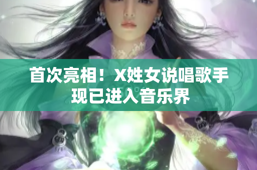 首次亮相！X姓女说唱歌手 现已进入音乐界