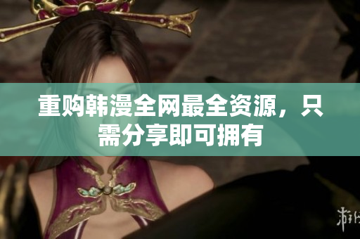 重购韩漫全网最全资源，只需分享即可拥有