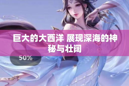 巨大的大西洋 展现深海的神秘与壮阔
