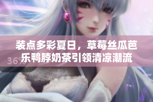 装点多彩夏日，草莓丝瓜芭乐鸭脖奶茶引领清凉潮流