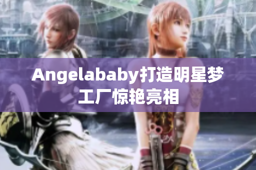 Angelababy打造明星梦工厂惊艳亮相