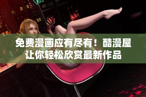 免费漫画应有尽有！酷漫屋让你轻松欣赏最新作品