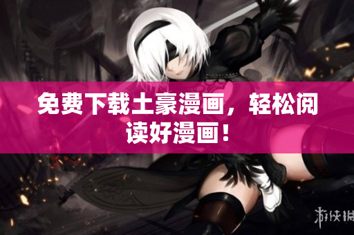 免费下载土豪漫画，轻松阅读好漫画！