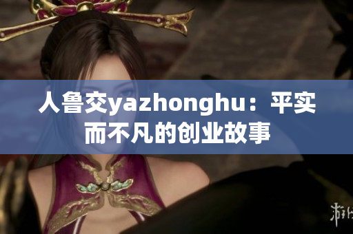 人鲁交yazhonghu：平实而不凡的创业故事