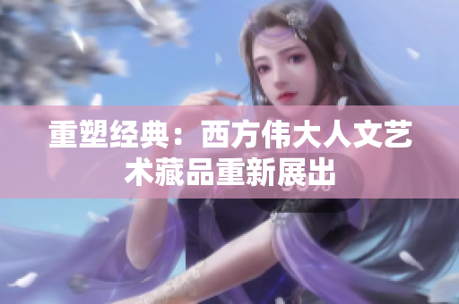 重塑经典：西方伟大人文艺术藏品重新展出