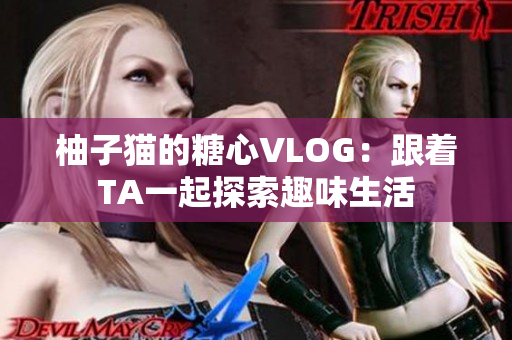 柚子猫的糖心VLOG：跟着TA一起探索趣味生活