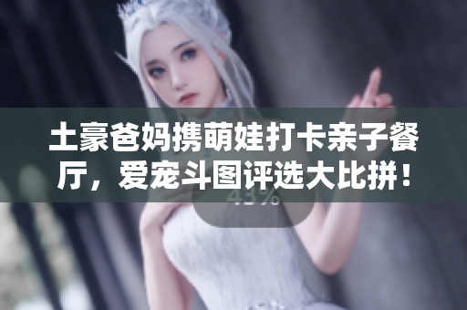 土豪爸妈携萌娃打卡亲子餐厅，爱宠斗图评选大比拼！