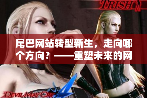 尾巴网站转型新生，走向哪个方向？——重塑未来的网络内容创作
