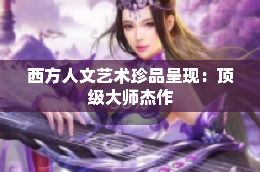 西方人文艺术珍品呈现：顶级大师杰作