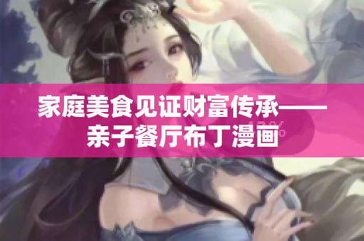 家庭美食见证财富传承——亲子餐厅布丁漫画