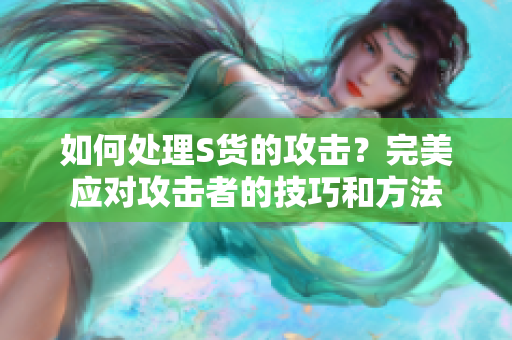 如何处理S货的攻击？完美应对攻击者的技巧和方法