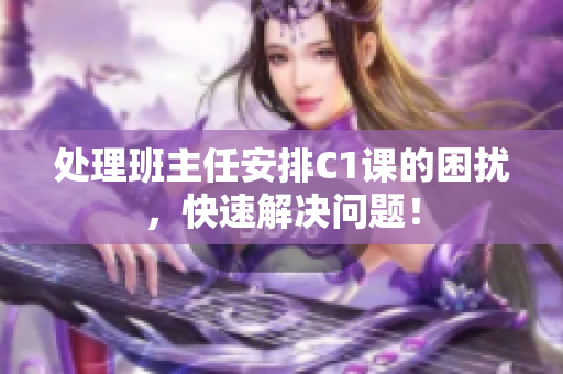 处理班主任安排C1课的困扰，快速解决问题！