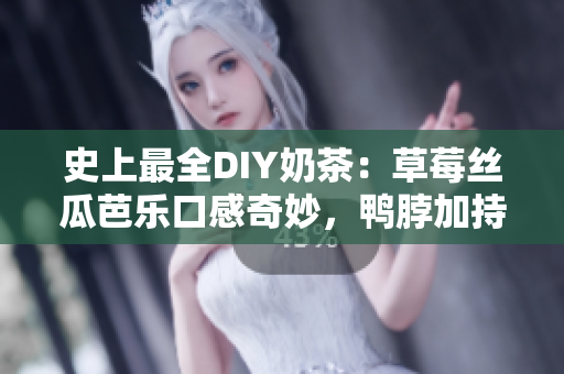 史上最全DIY奶茶：草莓丝瓜芭乐口感奇妙，鸭脖加持更为美味