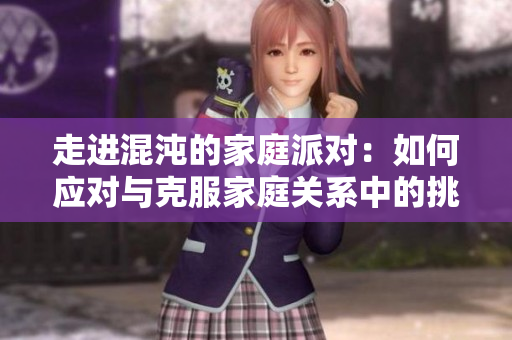 走进混沌的家庭派对：如何应对与克服家庭关系中的挑战？