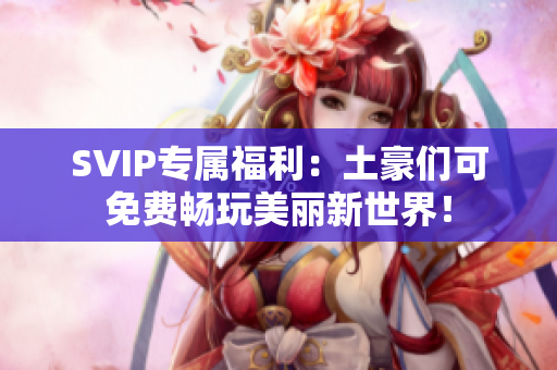 SVIP专属福利：土豪们可免费畅玩美丽新世界！