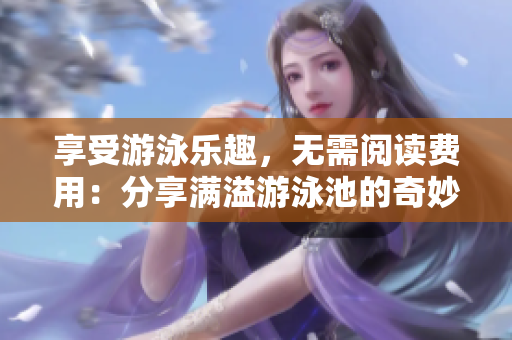 享受游泳乐趣，无需阅读费用：分享满溢游泳池的奇妙体验