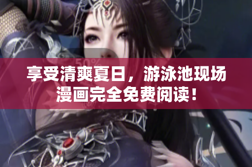 享受清爽夏日，游泳池现场漫画完全免费阅读！