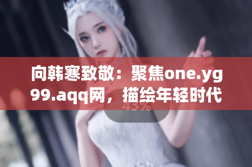 向韩寒致敬：聚焦one.yg99.aqq网，描绘年轻时代新风貌