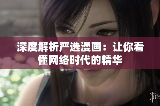 深度解析严选漫画：让你看懂网络时代的精华
