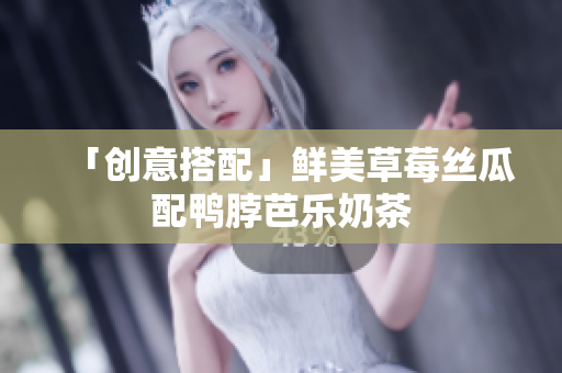 「创意搭配」鲜美草莓丝瓜配鸭脖芭乐奶茶